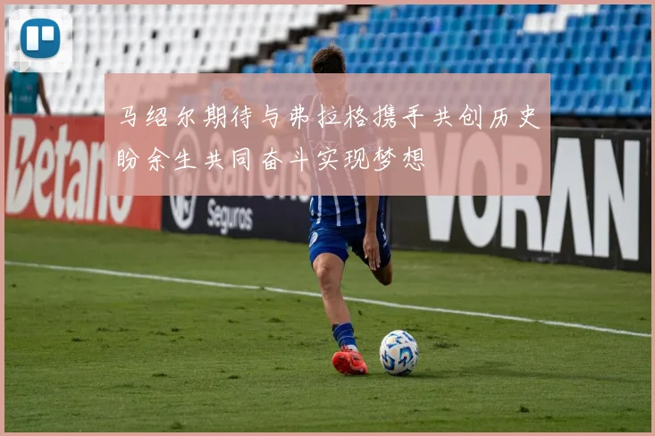 马绍尔期待与弗拉格携手共创历史盼余生共同奋斗实现梦想