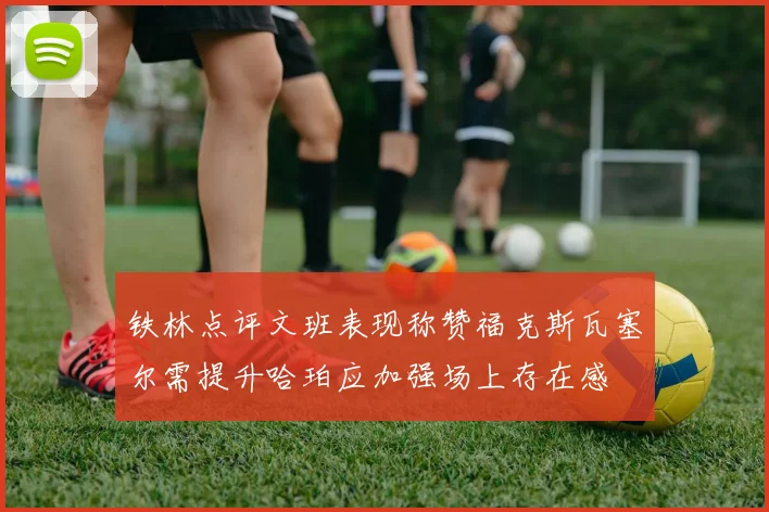 铁林点评文班表现称赞福克斯瓦塞尔需提升哈珀应加强场上存在感