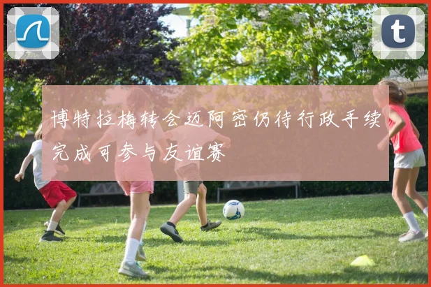 博特拉梅转会迈阿密仍待行政手续完成可参与友谊赛