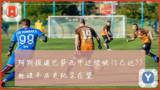 阿斯报道巴萨西甲连续破门已达55轮追平历史纪录在望