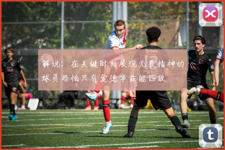 解说：在关键时刻展现无畏精神的球员恐怕只有爱德华兹能匹敌