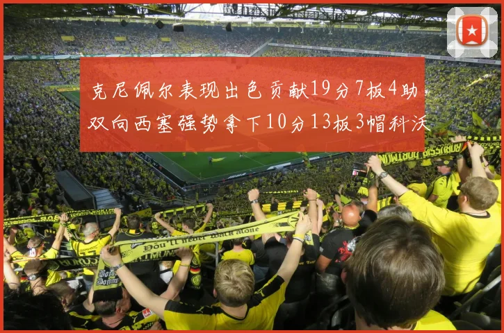 克尼佩尔表现出色贡献19分7板4助双向西塞强势拿下10分13板3帽科沃德也有17分2帽的精彩表现