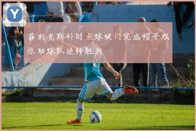 菲利克斯补时点球破门完成帽子戏法助球队逆转胜利