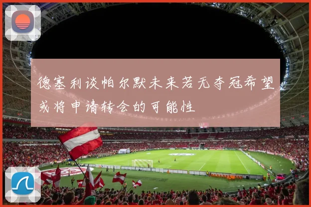 德塞利谈帕尔默未来若无夺冠希望或将申请转会的可能性