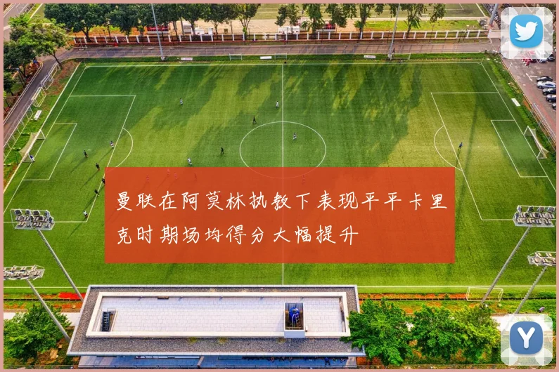 曼联在阿莫林执教下表现平平卡里克时期场均得分大幅提升