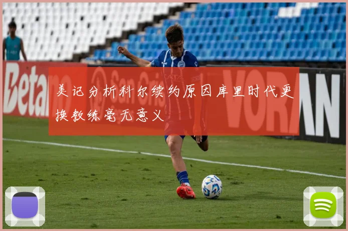 美记分析科尔续约原因库里时代更换教练毫无意义