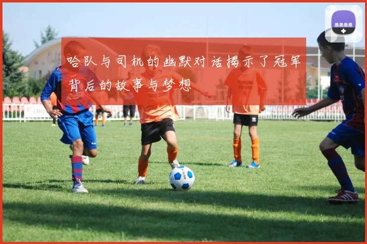 哈队与司机的幽默对话揭示了冠军背后的故事与梦想