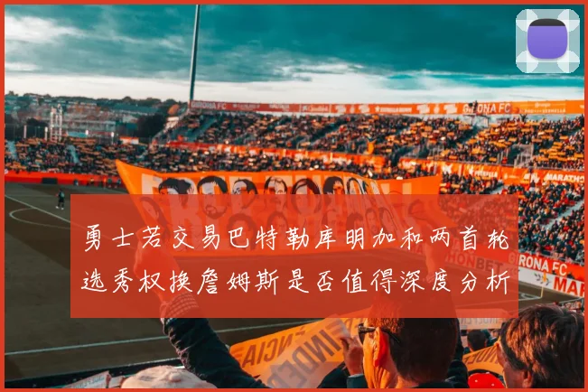 勇士若交易巴特勒库明加和两首轮选秀权换詹姆斯是否值得深度分析