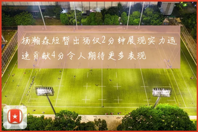 杨瀚森短暂出场仅2分钟展现实力迅速贡献4分令人期待更多表现