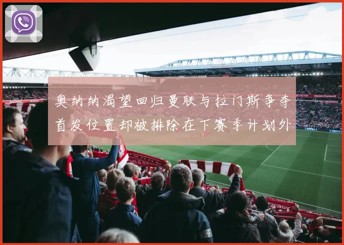 奥纳纳渴望回归曼联与拉门斯争夺首发位置却被排除在下赛季计划外