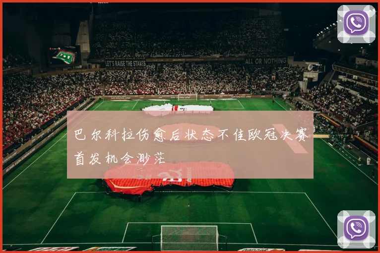 巴尔科拉伤愈后状态不佳欧冠决赛首发机会渺茫